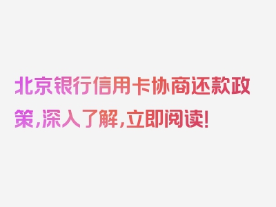 北京银行信用卡协商还款政策，深入了解，立即阅读！