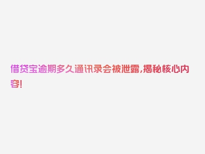 借贷宝逾期多久通讯录会被泄露，揭秘核心内容！