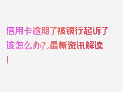 信用卡逾期了被银行起诉了该怎么办?，最新资讯解读！