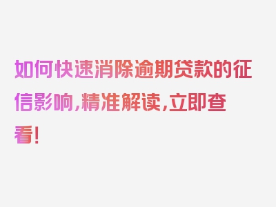 如何快速消除逾期贷款的征信影响，精准解读，立即查看！