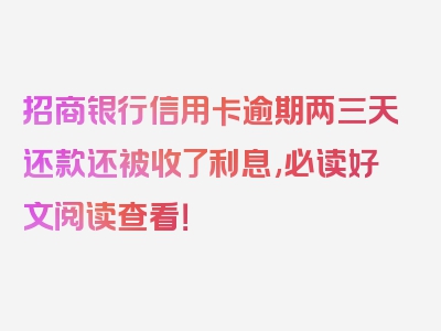 招商银行信用卡逾期两三天还款还被收了利息,必读好文阅读查看！