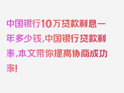 中国银行10万贷款利息一年多少钱,中国银行贷款利率,本文带你提高协商成功率！