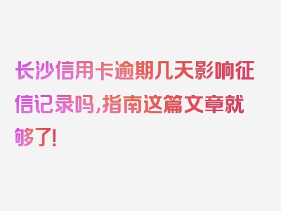 长沙信用卡逾期几天影响征信记录吗，指南这篇文章就够了！