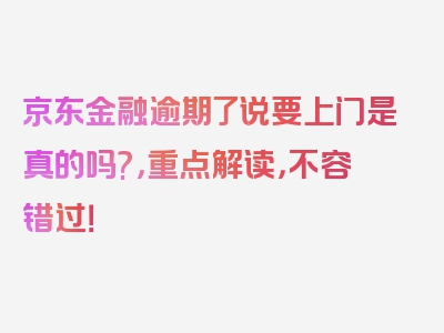 京东金融逾期了说要上门是真的吗?，重点解读，不容错过！