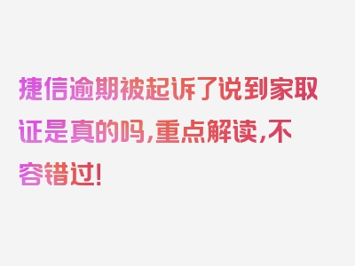 捷信逾期被起诉了说到家取证是真的吗，重点解读，不容错过！