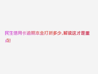 民生信用卡逾期本金打折多少，解读这才是重点！