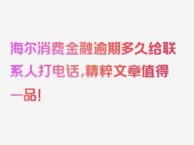 海尔消费金融逾期多久给联系人打电话，精粹文章值得一品！