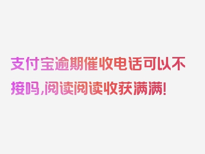 支付宝逾期催收电话可以不接吗,阅读阅读收获满满！