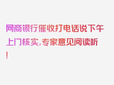 网商银行催收打电话说下午上门核实,专家意见阅读听！