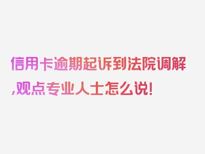 信用卡逾期起诉到法院调解，观点专业人士怎么说！