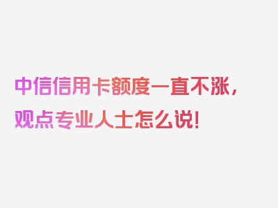 中信信用卡额度一直不涨，观点专业人士怎么说！