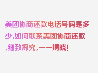 美团协商还款电话号码是多少,如何联系美团协商还款，细致探究，一一揭晓！