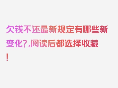 欠钱不还最新规定有哪些新变化?，阅读后都选择收藏！