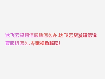 达飞云贷短信威胁怎么办,达飞云贷发短信说要起诉怎么，专家视角解读！