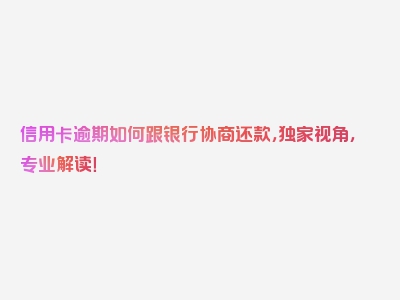 信用卡逾期如何跟银行协商还款，独家视角，专业解读！