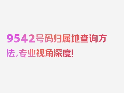 9542号码归属地查询方法,专业视角深度！