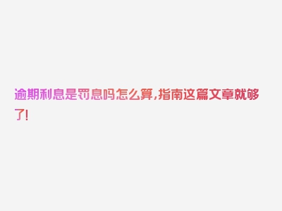 逾期利息是罚息吗怎么算，指南这篇文章就够了！