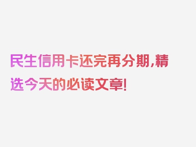 民生信用卡还完再分期，精选今天的必读文章！