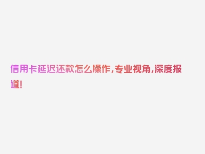 信用卡延迟还款怎么操作，专业视角，深度报道！