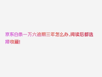 京东白条一万六逾期三年怎么办，阅读后都选择收藏！