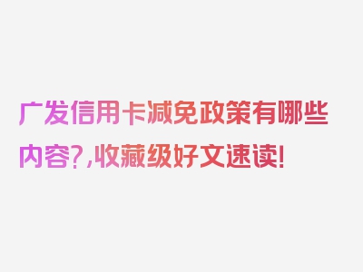 广发信用卡减免政策有哪些内容?,收藏级好文速读！