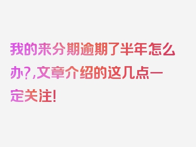 我的来分期逾期了半年怎么办?,文章介绍的这几点一定关注！