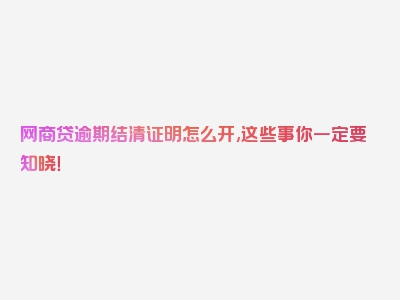 网商贷逾期结清证明怎么开,这些事你一定要知晓！