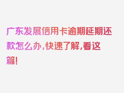 广东发展信用卡逾期延期还款怎么办，快速了解，看这篇！