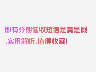 即有分期催收短信是真是假，实用解析，值得收藏！