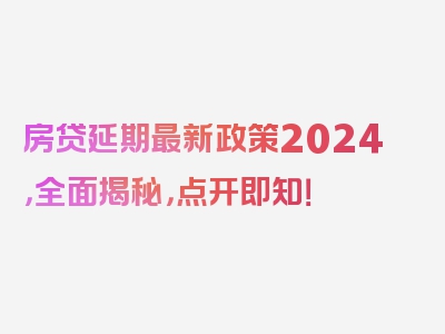 房贷延期最新政策2024，全面揭秘，点开即知！