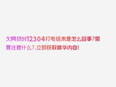 欠网贷时12304打电话来是怎么回事?需要注意什么?,立即获取精华内容！