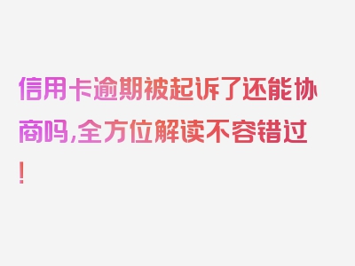 信用卡逾期被起诉了还能协商吗,全方位解读不容错过！