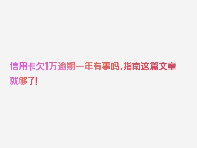 信用卡欠1万逾期一年有事吗，指南这篇文章就够了！