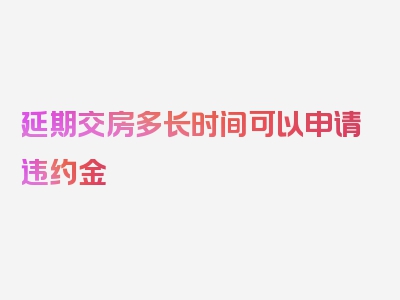 延期交房多长时间可以申请违约金