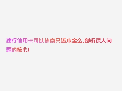 建行信用卡可以协商只还本金么，剖析深入问题的核心！