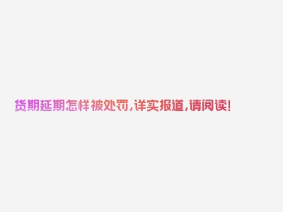 货期延期怎样被处罚，详实报道，请阅读！