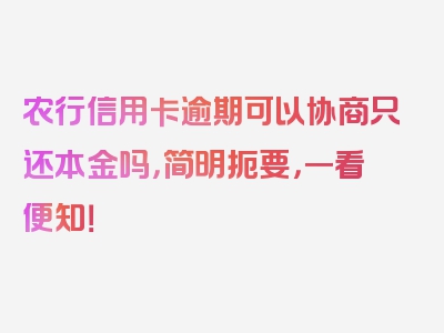 农行信用卡逾期可以协商只还本金吗，简明扼要，一看便知！