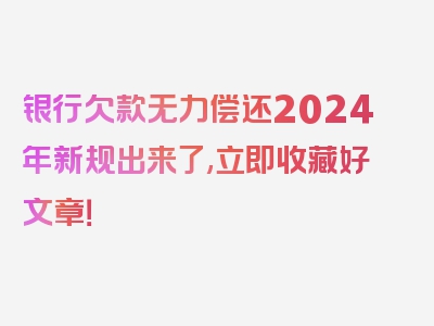 银行欠款无力偿还2024年新规出来了,立即收藏好文章！