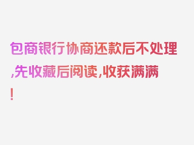 包商银行协商还款后不处理,先收藏后阅读,收获满满！