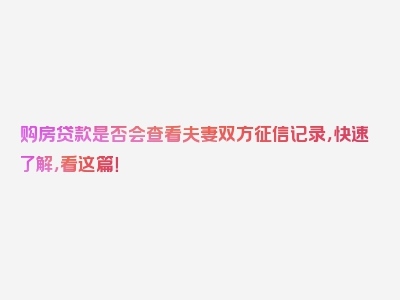 购房贷款是否会查看夫妻双方征信记录，快速了解，看这篇！