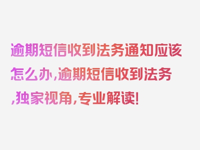 逾期短信收到法务通知应该怎么办,逾期短信收到法务，独家视角，专业解读！