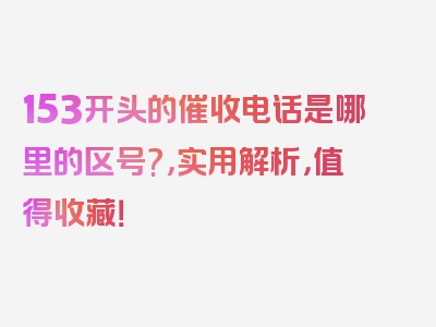 153开头的催收电话是哪里的区号?，实用解析，值得收藏！