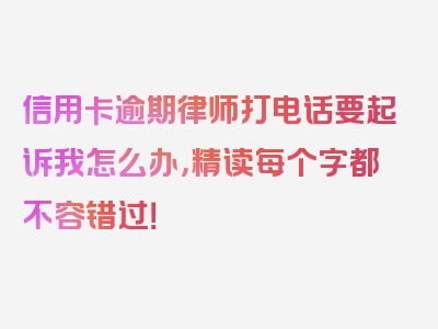 信用卡逾期律师打电话要起诉我怎么办，精读每个字都不容错过！