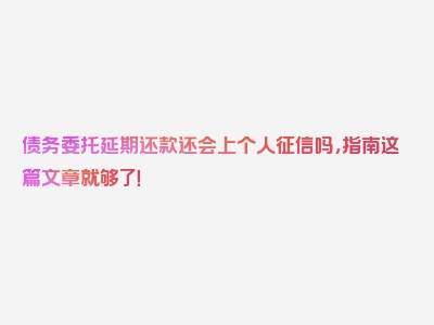 债务委托延期还款还会上个人征信吗，指南这篇文章就够了！