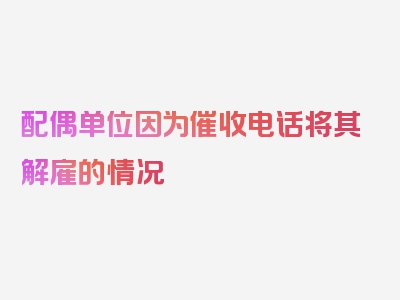 配偶单位因为催收电话将其解雇的情况