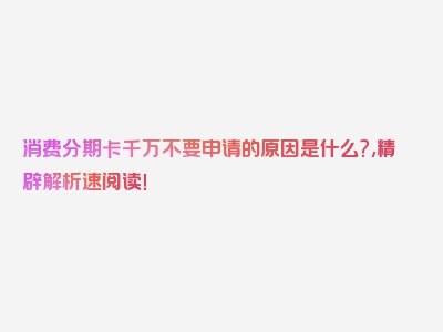 消费分期卡千万不要申请的原因是什么?,精辟解析速阅读！