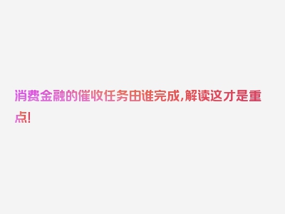 消费金融的催收任务由谁完成，解读这才是重点！