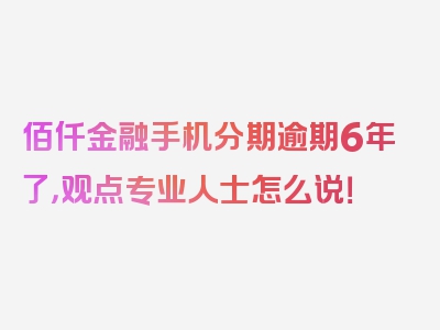 佰仟金融手机分期逾期6年了，观点专业人士怎么说！