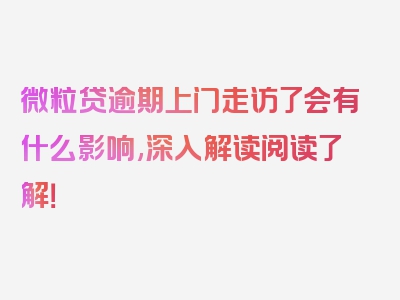 微粒贷逾期上门走访了会有什么影响,深入解读阅读了解！