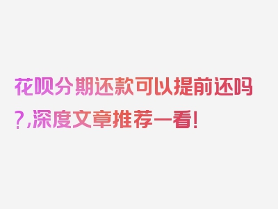 花呗分期还款可以提前还吗?,深度文章推荐一看！